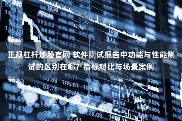 正规杠杆炒股官网 软件测试报告中功能与性能测试的区别在哪？指标对比与场景案例