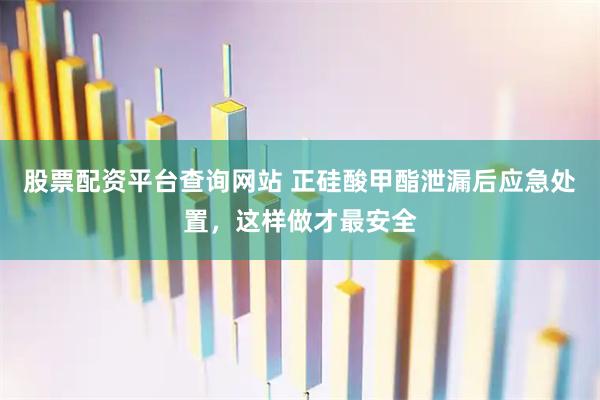 股票配资平台查询网站 正硅酸甲酯泄漏后应急处置，这样做才最安全