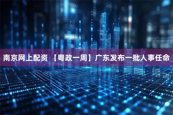 南京网上配资 【粤政一周】广东发布一批人事任命