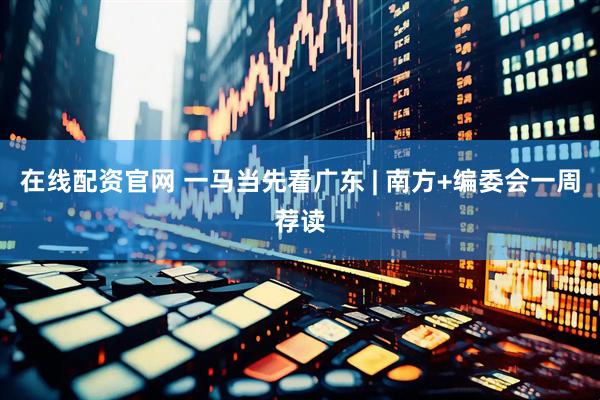 在线配资官网 一马当先看广东 | 南方+编委会一周荐读