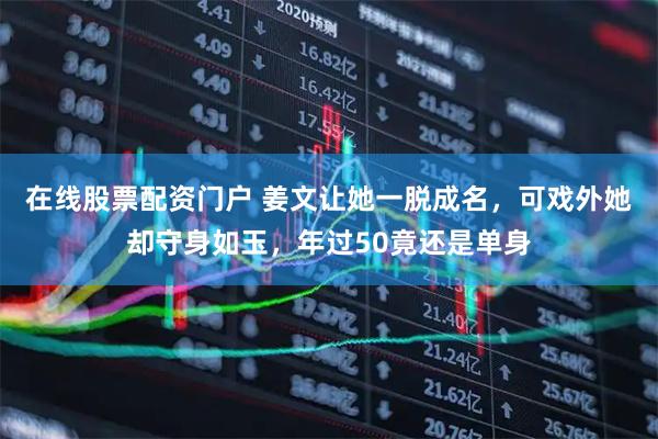 在线股票配资门户 姜文让她一脱成名，可戏外她却守身如玉，年过50竟还是单身