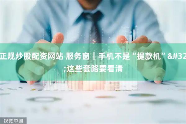 正规炒股配资网站 服务窗｜手机不是“提款机” 这些套路要看清