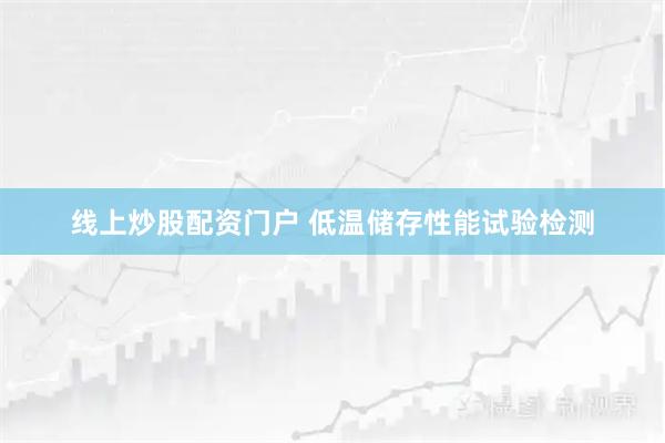 线上炒股配资门户 低温储存性能试验检测