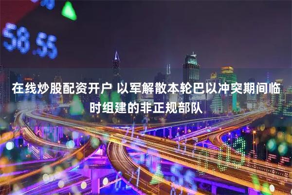 在线炒股配资开户 以军解散本轮巴以冲突期间临时组建的非正规部队