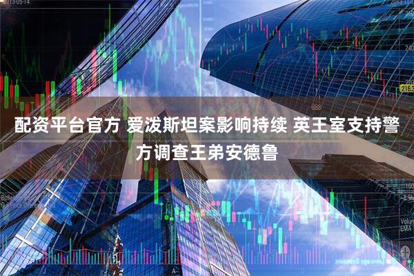 配资平台官方 爱泼斯坦案影响持续 英王室支持警方调查王弟安德鲁