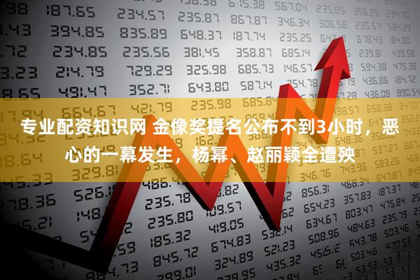 专业配资知识网 金像奖提名公布不到3小时，恶心的一幕发生，杨幂、赵丽颖全遭殃