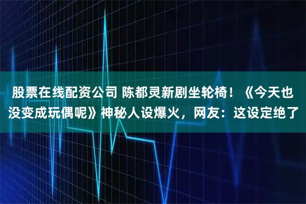 股票在线配资公司 陈都灵新剧坐轮椅！《今天也没变成玩偶呢》神秘人设爆火，网友：这设定绝了