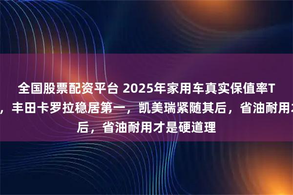 全国股票配资平台 2025年家用车真实保值率TOP20出炉，丰田卡罗拉稳居第一，凯美瑞紧随其后，省油耐用才是硬道理
