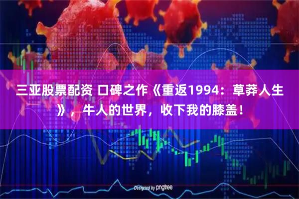 三亚股票配资 口碑之作《重返1994：草莽人生》，牛人的世界，收下我的膝盖！