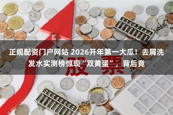 正规配资门户网站 2026开年第一大瓜！去屑洗发水实测榜惊现“双黄蛋”，背后竟