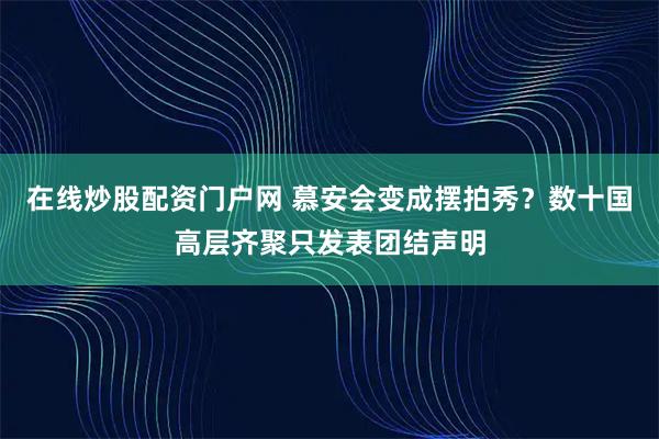 在线炒股配资门户网 慕安会变成摆拍秀？数十国高层齐聚只发表团结声明
