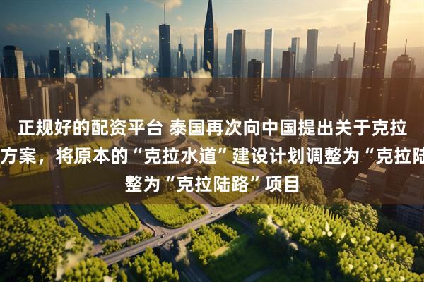 正规好的配资平台 泰国再次向中国提出关于克拉地峡开发方案，将原本的“克拉水道”建设计划调整为“克拉陆路”项目