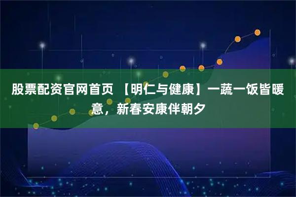 股票配资官网首页 【明仁与健康】一蔬一饭皆暖意，新春安康伴朝夕