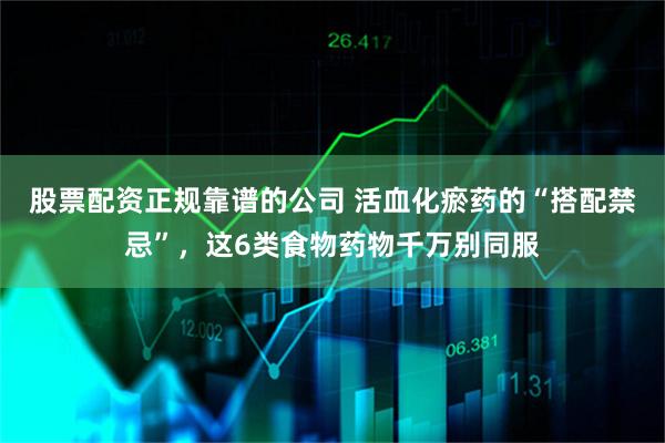 股票配资正规靠谱的公司 活血化瘀药的“搭配禁忌”，这6类食物药物千万别同服