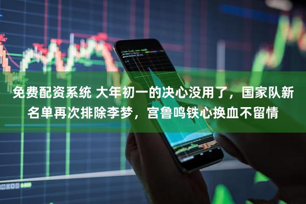 免费配资系统 大年初一的决心没用了，国家队新名单再次排除李梦，宫鲁鸣铁心换血不留情