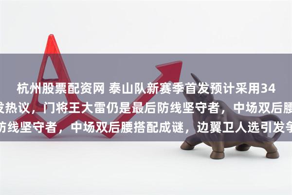 杭州股票配资网 泰山队新赛季首发预计采用343阵型，三中卫搭档引发热议，门将王大雷仍是最后防线坚守者，中场双后腰搭配成谜，边翼卫人选引发争议