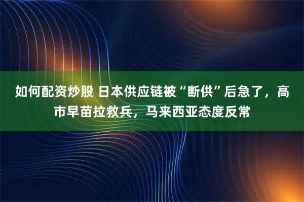 如何配资炒股 日本供应链被“断供”后急了，高市早苗拉救兵，马来西亚态度反常