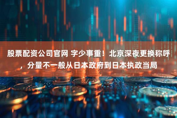 股票配资公司官网 字少事重！北京深夜更换称呼，分量不一般从日本政府到日本执政当局