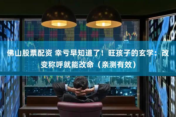 佛山股票配资 幸亏早知道了！旺孩子的玄学：改变称呼就能改命（亲测有效）