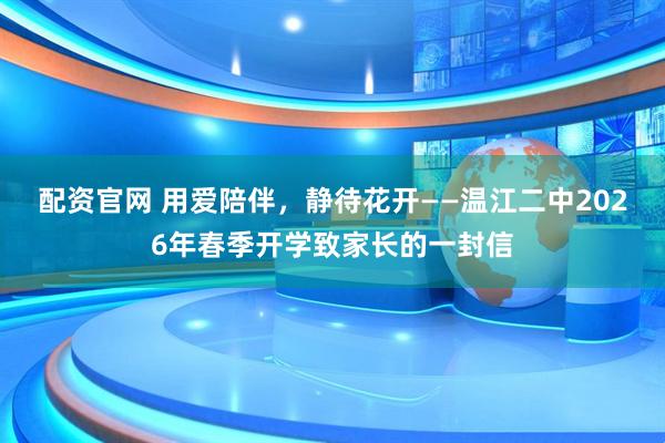配资官网 用爱陪伴，静待花开——温江二中2026年春季开学致家长的一封信