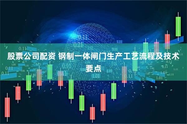 股票公司配资 钢制一体闸门生产工艺流程及技术要点