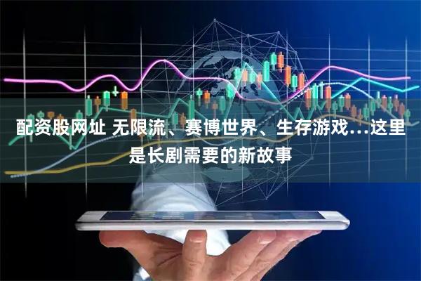 配资股网址 无限流、赛博世界、生存游戏…这里是长剧需要的新故事