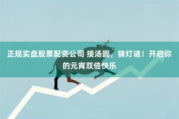 正规实盘股票配资公司 接汤圆，猜灯谜！开启你的元宵双倍快乐