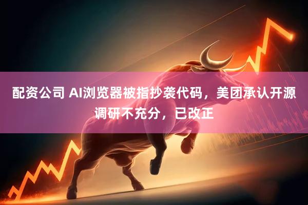 配资公司 AI浏览器被指抄袭代码，美团承认开源调研不充分，已改正