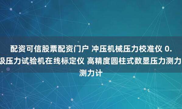 配资可信股票配资门户 冲压机械压力校准仪 0.3级压力试验机在线标定仪 高精度圆柱式数显压力测力计