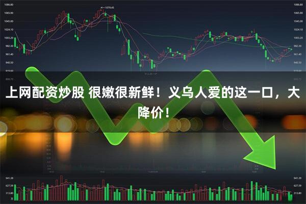 上网配资炒股 很嫩很新鲜！义乌人爱的这一口，大降价！