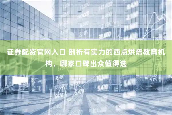 证券配资官网入口 剖析有实力的西点烘焙教育机构，哪家口碑出众值得选