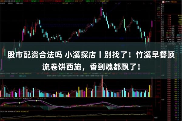 股市配资合法吗 小溪探店丨别找了！竹溪早餐顶流卷饼西施，香到魂都飘了！