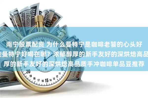 南宁股票配资 为什么曼特宁是咖啡老饕的心头好？印度尼西亚PWN黄金曼特宁好喝在哪？浓郁醇厚的新手友好的深烘焙高品质手冲咖啡单品豆推荐