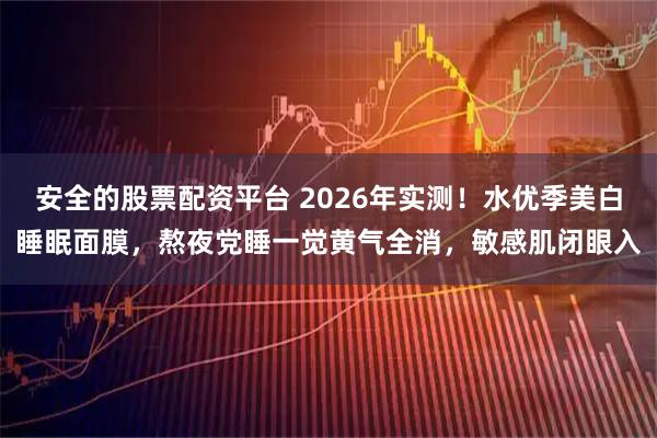 安全的股票配资平台 2026年实测！水优季美白睡眠面膜，熬夜党睡一觉黄气全消，敏感肌闭眼入