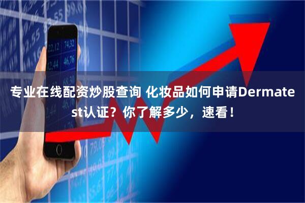 专业在线配资炒股查询 化妆品如何申请Dermatest认证？你了解多少，速看！