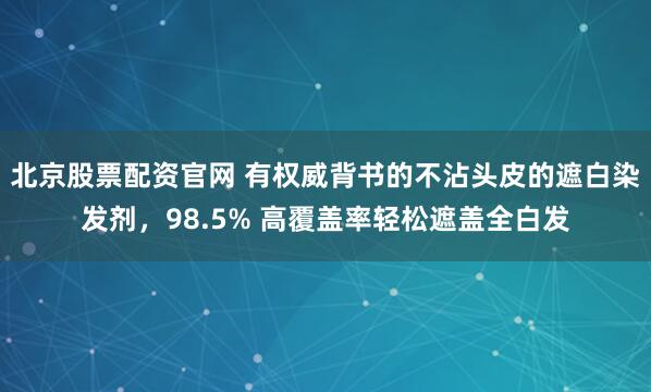 北京股票配资官网 有权威背书的不沾头皮的遮白染发剂，98.5% 高覆盖率轻松遮盖全白发