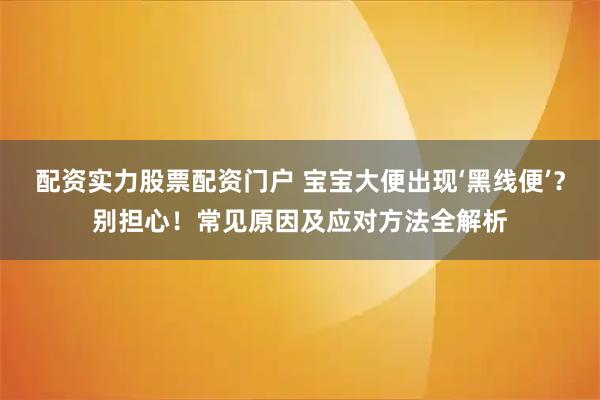 配资实力股票配资门户 宝宝大便出现‘黑线便’？别担心！常见原因及应对方法全解析