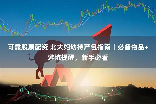 可靠股票配资 北大妇幼待产包指南｜必备物品+避坑提醒，新手必看
