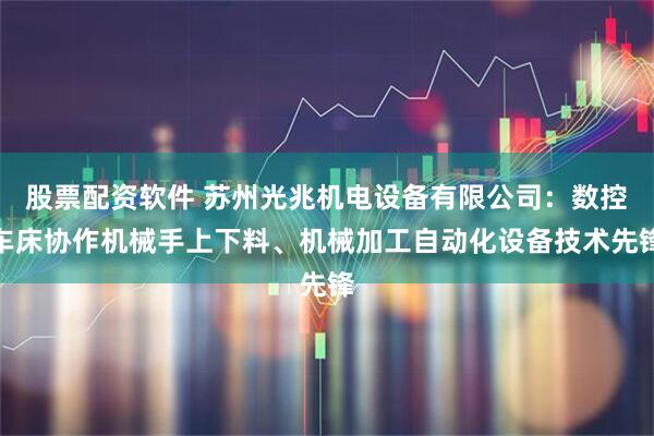 股票配资软件 苏州光兆机电设备有限公司：数控车床协作机械手上下料、机械加工自动化设备技术先锋