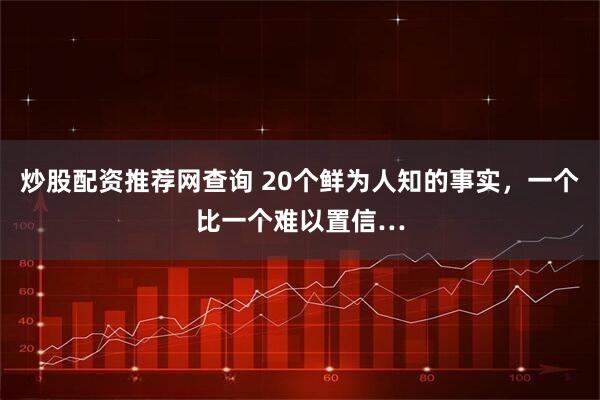 炒股配资推荐网查询 20个鲜为人知的事实，一个比一个难以置信…
