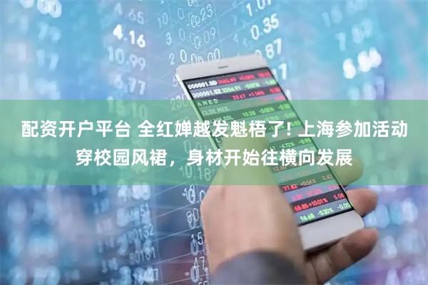 配资开户平台 全红婵越发魁梧了! 上海参加活动穿校园风裙，身材开始往横向发展