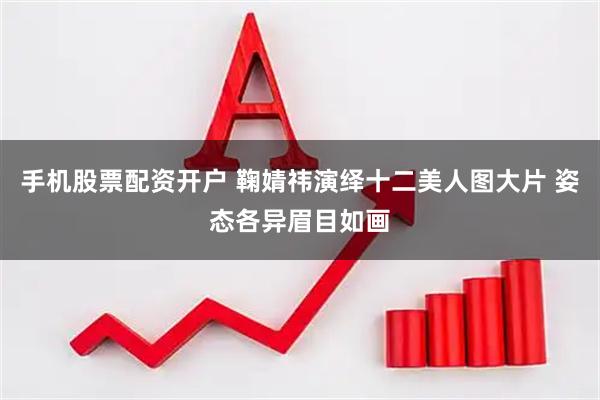 手机股票配资开户 鞠婧祎演绎十二美人图大片 姿态各异眉目如画