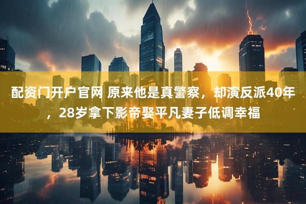 配资门开户官网 原来他是真警察，却演反派40年，28岁拿下影帝娶平凡妻子低调幸福