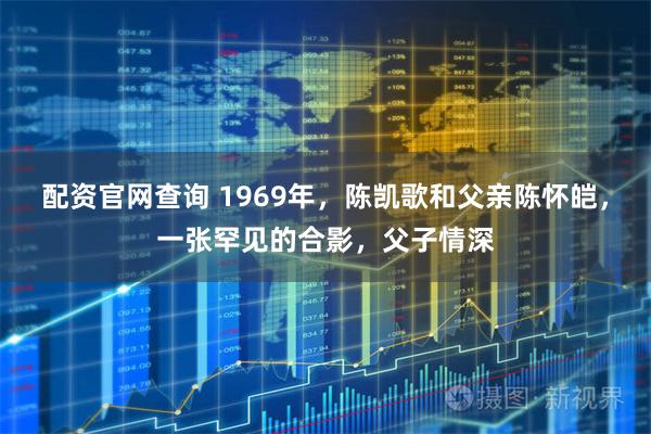 配资官网查询 1969年，陈凯歌和父亲陈怀皑，一张罕见的合影，父子情深