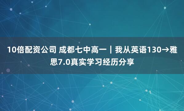 10倍配资公司 成都七中高一｜我从英语130→雅思7.0真实学习经历分享