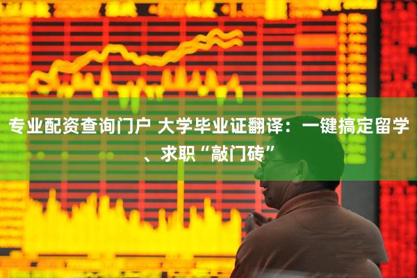 专业配资查询门户 大学毕业证翻译：一键搞定留学、求职“敲门砖”