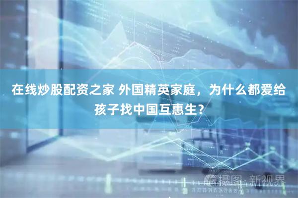 在线炒股配资之家 外国精英家庭，为什么都爱给孩子找中国互惠生？