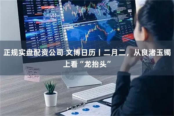正规实盘配资公司 文博日历丨二月二，从良渚玉镯上看“龙抬头”