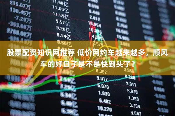 股票配资知识网推荐 低价网约车越来越多，顺风车的好日子是不是快到头了？