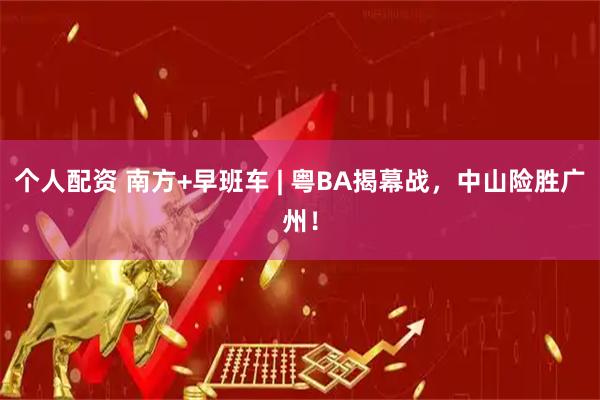 个人配资 南方+早班车 | 粤BA揭幕战，中山险胜广州！